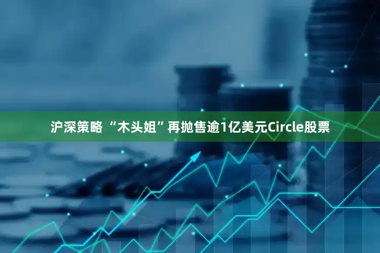 沪深策略 “木头姐”再抛售逾1亿美元Circle股票