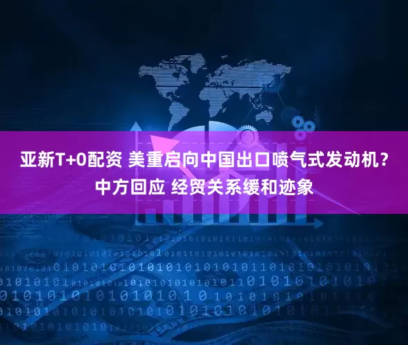 亚新T+0配资 美重启向中国出口喷气式发动机？中方回应 经贸关系缓和迹象