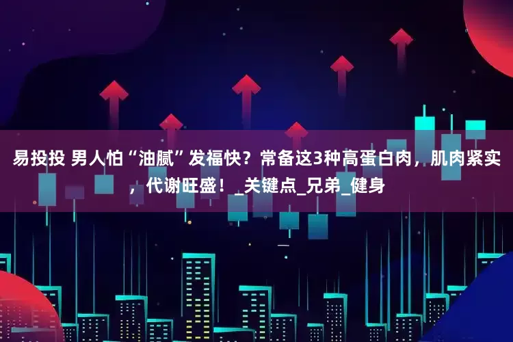 易投投 男人怕“油腻”发福快？常备这3种高蛋白肉，肌肉紧实，代谢旺盛！_关键点_兄弟_健身