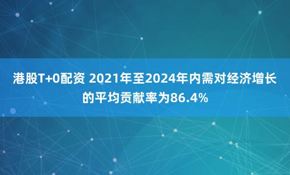 港股T+0配资 2021年至2024年内需对经济增长的平均贡献率为86.4%