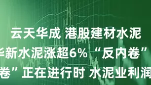 云天华成 港股建材水泥股走高 华新水泥涨超6% “反内卷”正在进行时 水泥业利润有望改善