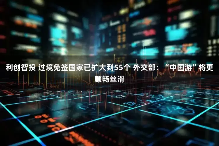 利创智投 过境免签国家已扩大到55个 外交部：“中国游”将更顺畅丝滑