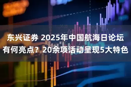 东兴证券 2025年中国航海日论坛有何亮点？20余项活动呈现5大特色