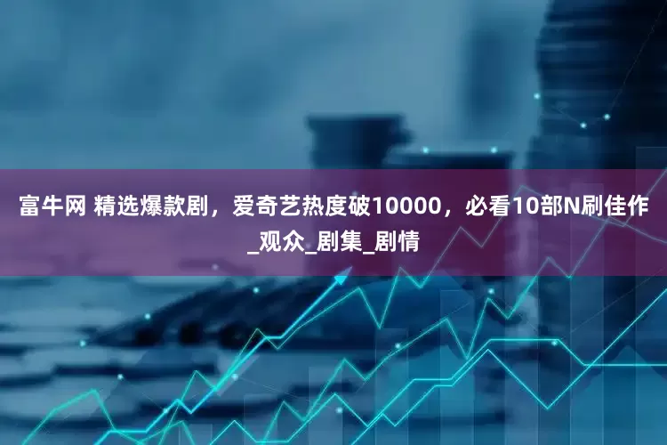 富牛网 精选爆款剧，爱奇艺热度破10000，必看10部N刷佳作_观众_剧集_剧情
