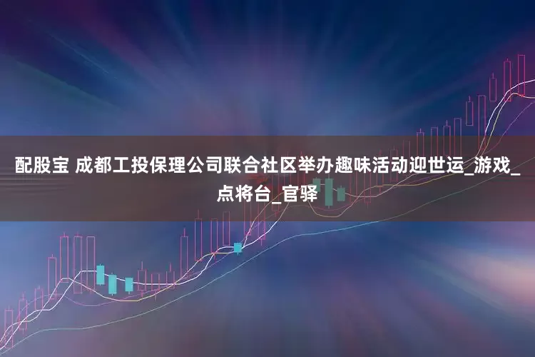配股宝 成都工投保理公司联合社区举办趣味活动迎世运_游戏_点将台_官驿