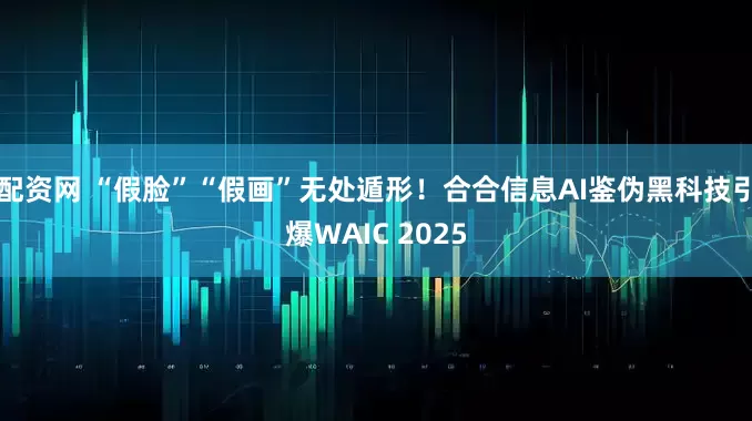 配资网 “假脸”“假画”无处遁形！合合信息AI鉴伪黑科技引爆WAIC 2025