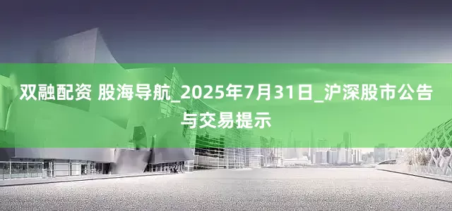 双融配资 股海导航_2025年7月31日_沪深股市公告与交易提示