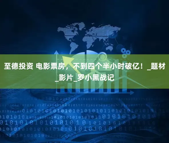 至德投资 电影票房，不到四个半小时破亿！_题材_影片_罗小黑战记
