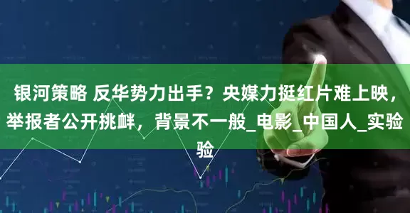 银河策略 反华势力出手？央媒力挺红片难上映，举报者公开挑衅，背景不一般_电影_中国人_实验