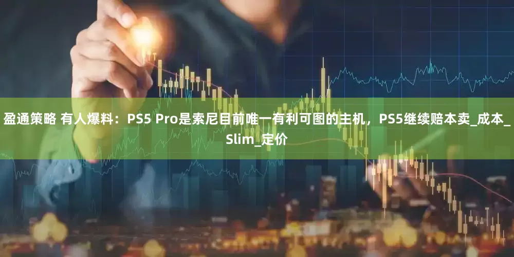 盈通策略 有人爆料：PS5 Pro是索尼目前唯一有利可图的主机，PS5继续赔本卖_成本_Slim_定价