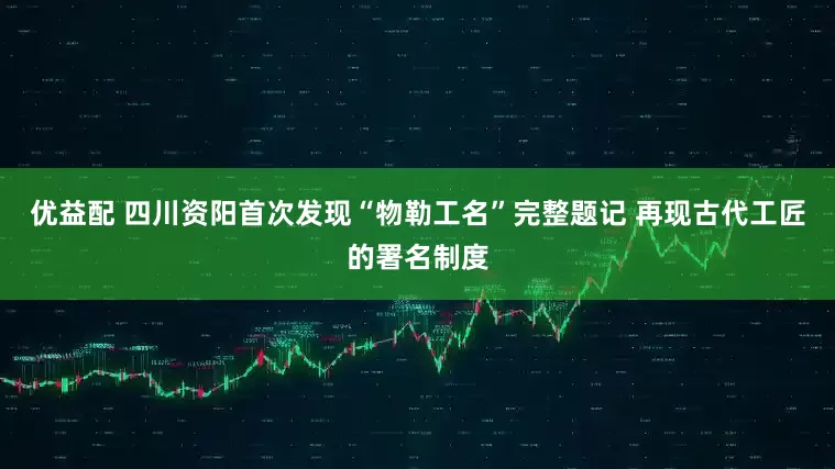 优益配 四川资阳首次发现“物勒工名”完整题记 再现古代工匠的署名制度