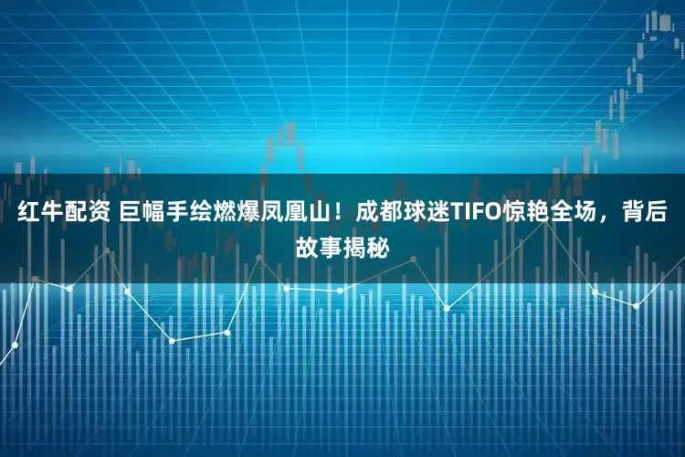 红牛配资 巨幅手绘燃爆凤凰山！成都球迷TIFO惊艳全场，背后故事揭秘