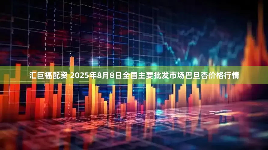 汇巨福配资 2025年8月8日全国主要批发市场巴旦杏价格行情