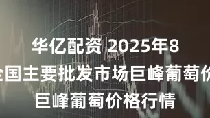 华亿配资 2025年8月8日全国主要批发市场巨峰葡萄价格行情