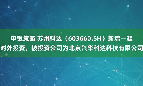申银策略 苏州科达（603660.SH）新增一起对外投资，被投资公司为北京兴华科达科技有限公司