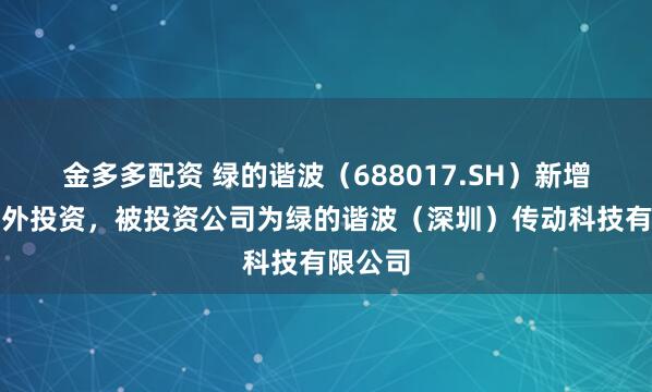 金多多配资 绿的谐波(688017.SH)新增一起对外投资,被投资公司为绿的谐波(深圳)传动科技有限公司