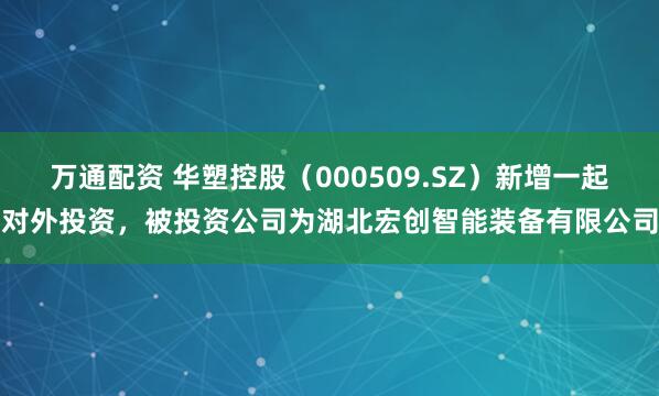万通配资 华塑控股（000509.SZ）新增一起对外投资，被投资公司为湖北宏创智能装备有限公司