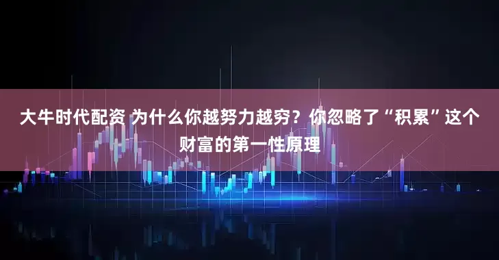 大牛时代配资 为什么你越努力越穷？你忽略了“积累”这个财富的第一性原理
