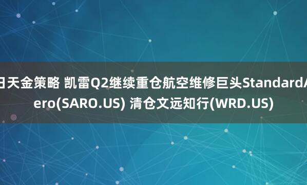 日天金策略 凯雷Q2继续重仓航空维修巨头StandardAero(SARO.US) 清仓文远知行(WRD.US)