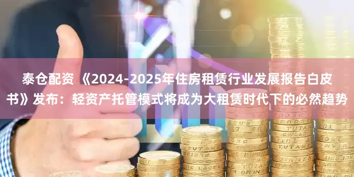 泰仓配资 《2024-2025年住房租赁行业发展报告白皮书》发布：轻资产托管模式将成为大租赁时代下的必然趋势