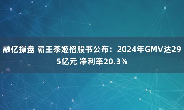 融亿操盘 霸王茶姬招股书公布：2024年GMV达295亿元 净利率20.3%