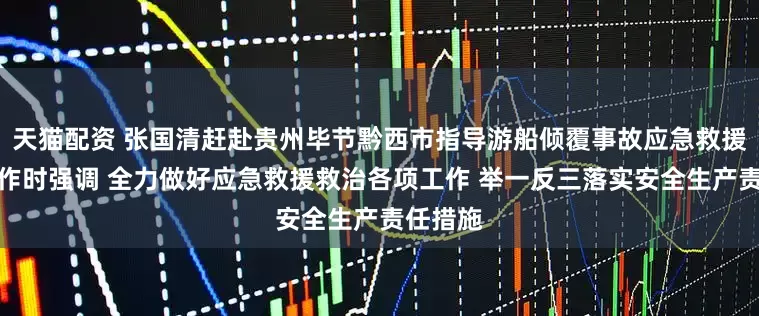 天猫配资 张国清赶赴贵州毕节黔西市指导游船倾覆事故应急救援救治工作时强调 全力做好应急救援救治各项工作 举一反三落实安全生产责任措施