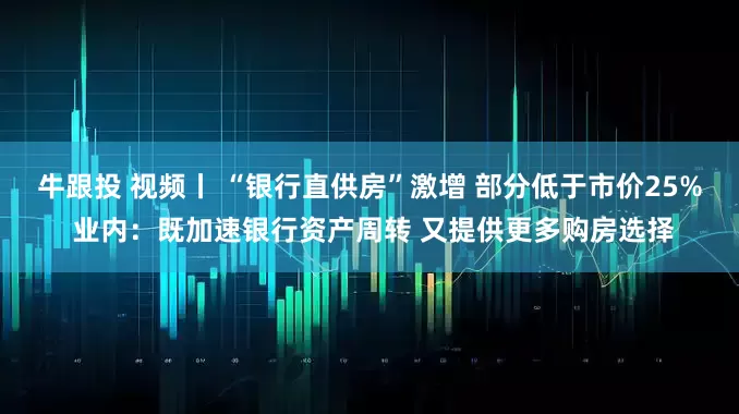 牛跟投 视频丨 “银行直供房”激增 部分低于市价25% 业内：既加速银行资产周转 又提供更多购房选择