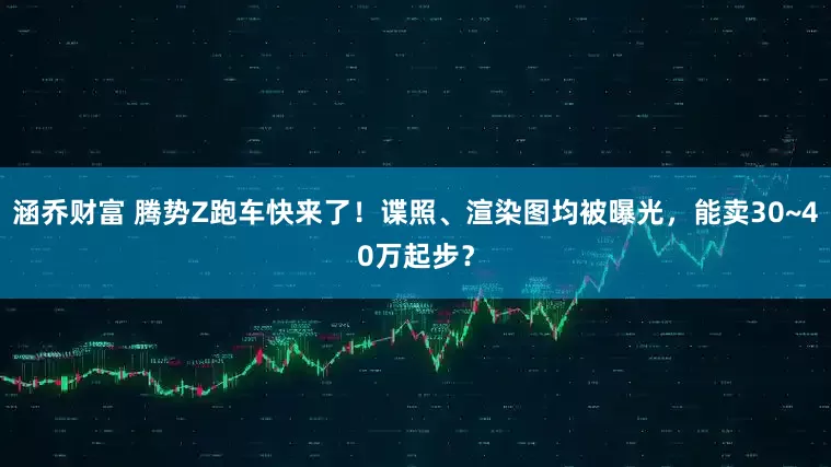涵乔财富 腾势Z跑车快来了！谍照、渲染图均被曝光，能卖30~40万起步？