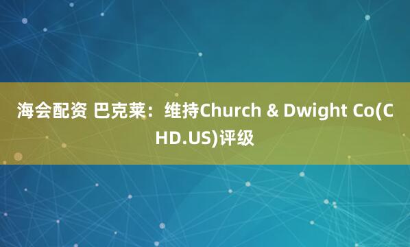 海会配资 巴克莱:维持Church & Dwight Co(CHD.US)评级