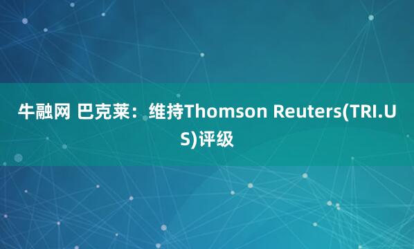 牛融网 巴克莱：维持Thomson Reuters(TRI.US)评级