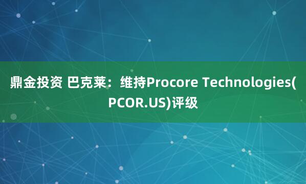 鼎金投资 巴克莱：维持Procore Technologies(PCOR.US)评级