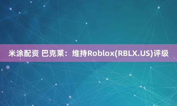 米涂配资 巴克莱：维持Roblox(RBLX.US)评级