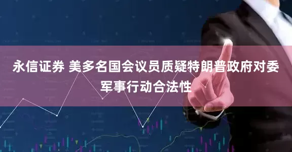 永信证券 美多名国会议员质疑特朗普政府对委军事行动合法性