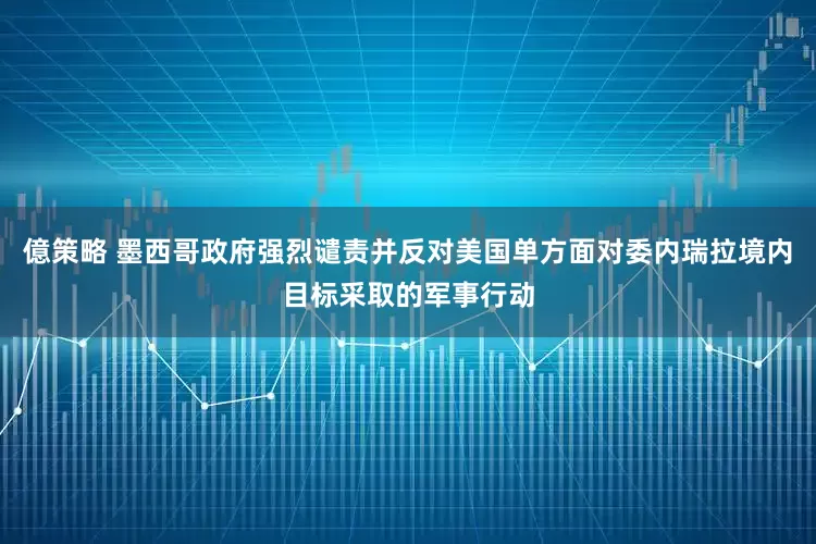億策略 墨西哥政府强烈谴责并反对美国单方面对委内瑞拉境内目标采取的军事行动