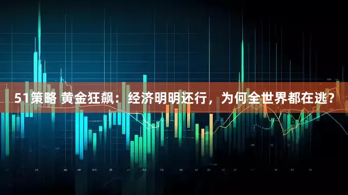 51策略 黄金狂飙：经济明明还行，为何全世界都在逃？