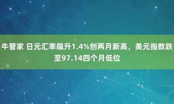 牛管家 日元汇率飙升1.4%创两月新高，美元指数跌至97.14四个月低位