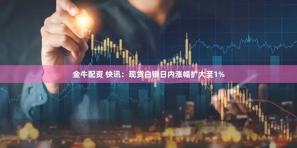 金牛配资 快讯：现货白银日内涨幅扩大至1%