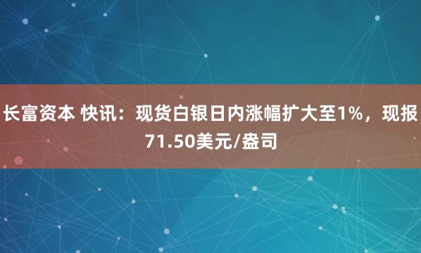 长富资本 快讯：现货白银日内涨幅扩大至1%，现报71.50美元/盎司
