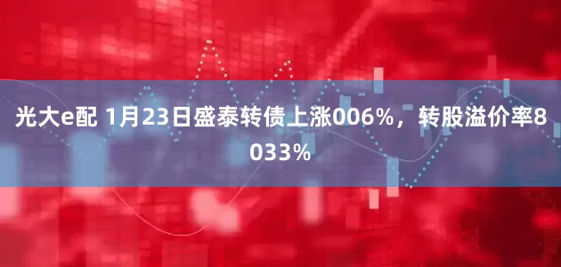 光大e配 1月23日盛泰转债上涨006%，转股溢价率8033%