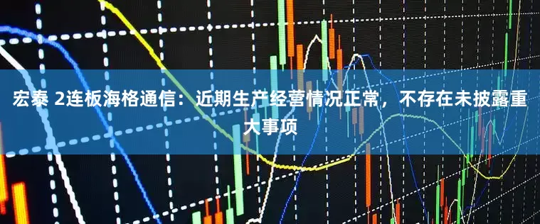 宏泰 2连板海格通信：近期生产经营情况正常，不存在未披露重大事项