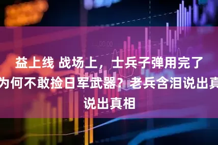 益上线 战场上，士兵子弹用完了，为何不敢捡日军武器？老兵含泪说出真相