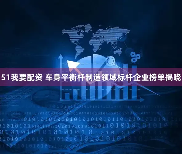 51我要配资 车身平衡杆制造领域标杆企业榜单揭晓