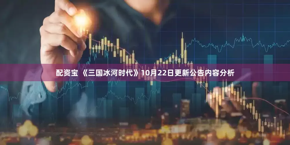 配资宝 《三国冰河时代》10月22日更新公告内容分析