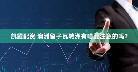 凯耀配资 澳洲留子瓦转洲有啥要注意的吗？