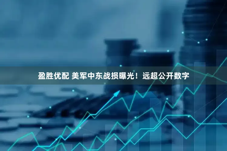 盈胜优配 美军中东战损曝光！远超公开数字