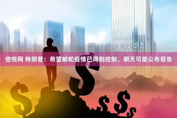 倍悦网 特朗普：希望邮轮疫情已得到控制，明天可能公布报告